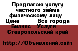 Предлагаю услугу частного займа физическому лицу › Цена ­ 940 - Все города Бизнес » Услуги   . Ставропольский край